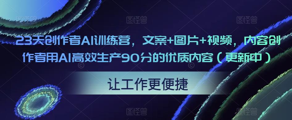 23天创作者AI训练营，文案+图片+视频，内容创作者用AI高效生产90分的优质内容（更新中）-学习资源社