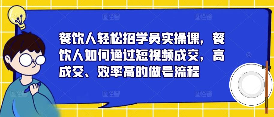 餐饮人轻松招学员实操课，餐饮人如何通过短视频成交，高成交、效率高的做号流程-学习资源社