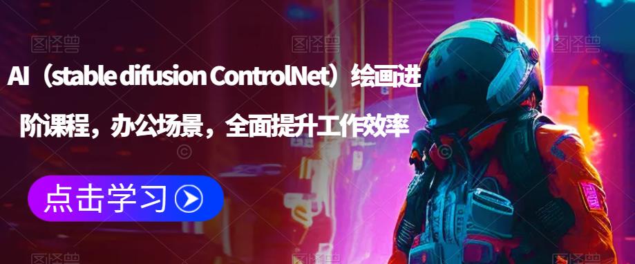 AI（stable difusion ControlNet）绘画进阶课程，办公场景，全面提升工作效率-学习资源社