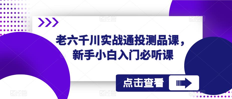 老六千川实战通投测品课，新手小白入门必听课-学习资源社