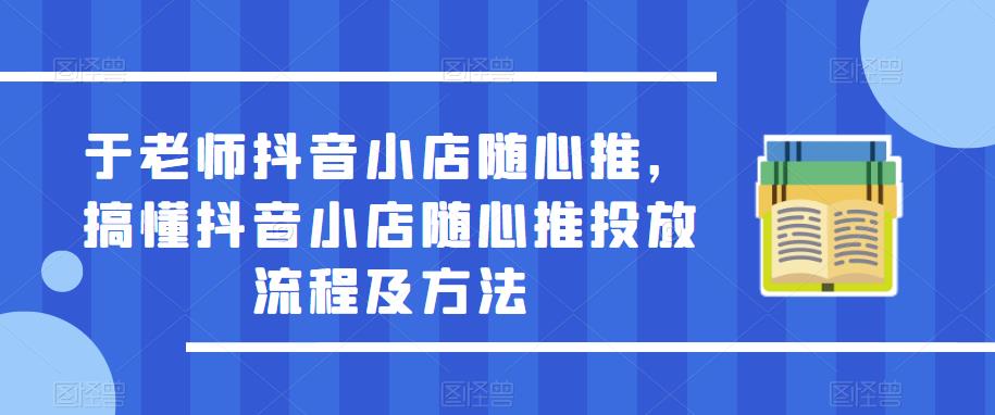 于老师抖音小店随心推，搞懂抖音小店随心推投放流程及方法-学习资源社