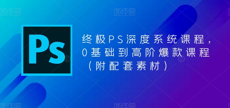 终极PS深度系统课程，0基础到高阶爆款课程（附配套素材）-学习资源社