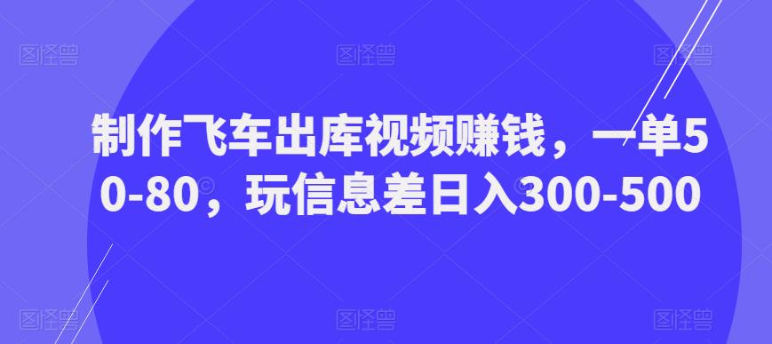 制作飞车出库视频赚钱，一单50-80，玩信息差日入300-500-学习资源社