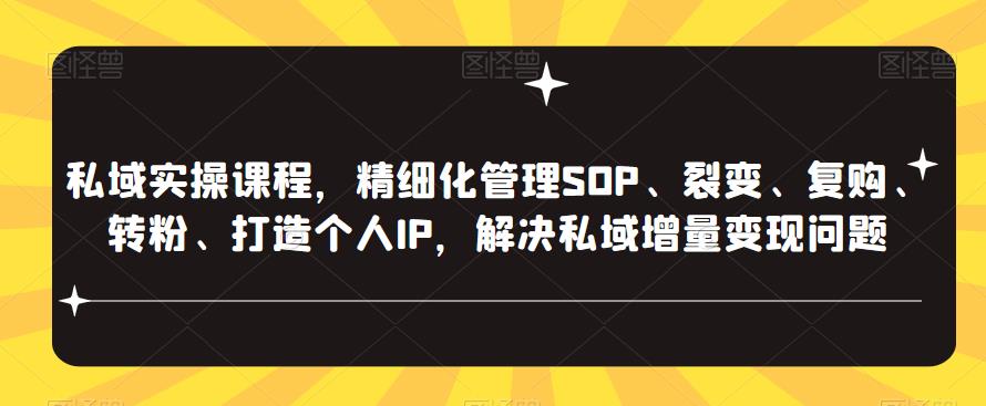 私域实操课程，精细化管理SOP、裂变、复购、转粉、打造个人IP，解决私域增量变现问题-学习资源社