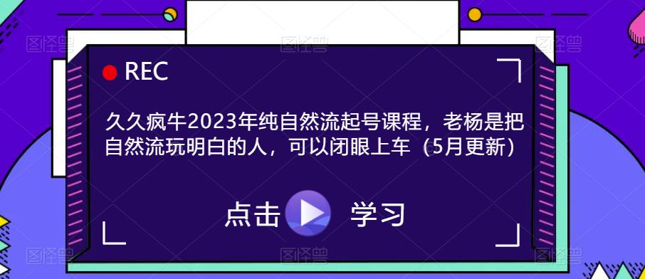 久久疯牛2023年纯自然流起号课程，老杨是把自然流玩明白的人，可以闭眼上车（5月更新）-学习资源社