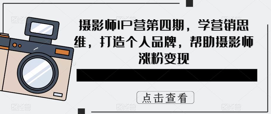 摄影师IP营第四期，学营销思维，打造个人品牌，帮助摄影师涨粉变现-学习资源社