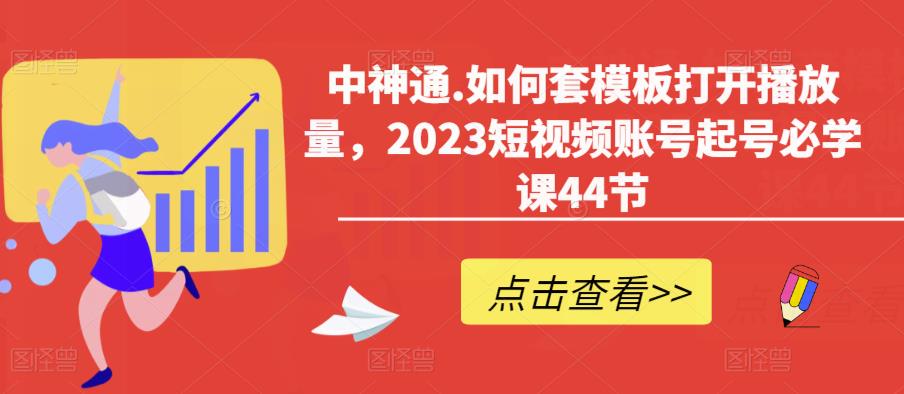 中神通.如何套模板打开播放量，2023短视频账号起号必学课44节（送钩子模板和文档资料）-学习资源社