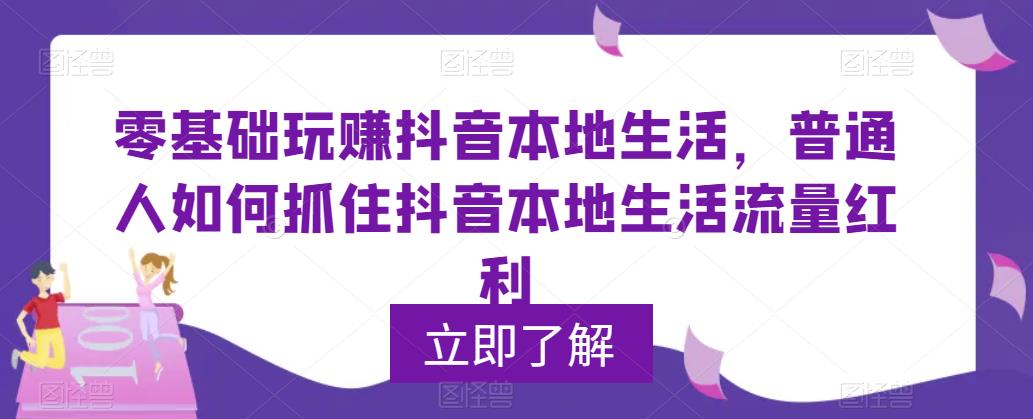 零基础玩赚抖音本地生活，普通人如何抓住抖音本地生活流量红利-学习资源社