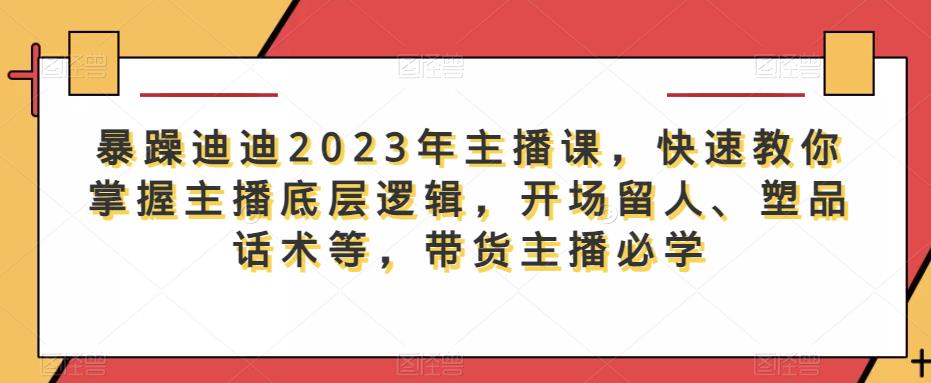 暴躁迪迪2023年主播课，快速教你掌握主播底层逻辑，开场留人、塑品话术等，带货主播必学-学习资源社