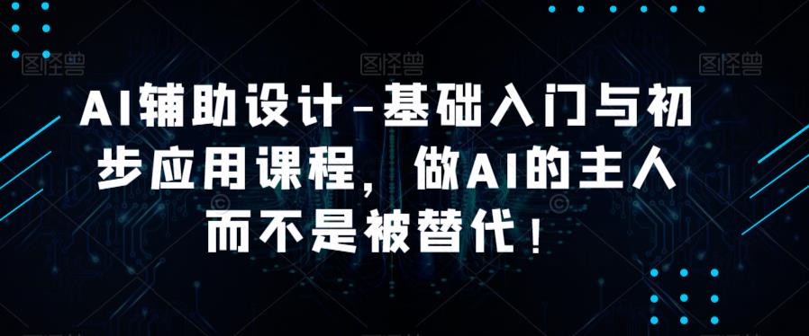 AI辅助设计-基础入门与初步应用课程，做AI的主人而不是被替代【好课】-学习资源社