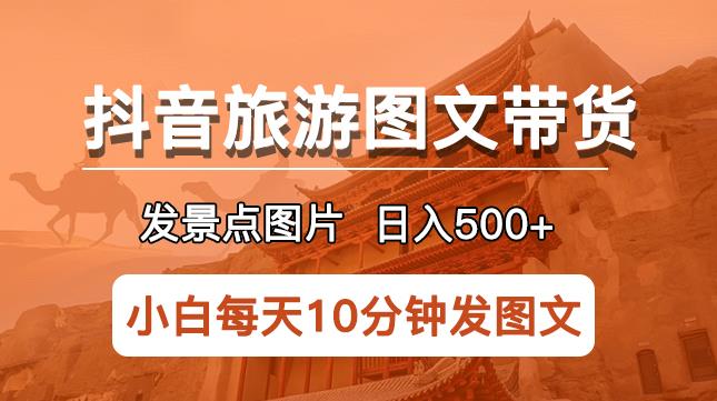 抖音旅游图文带货项目，每天半小时发景点图片日入500+长期稳定项目【揭秘】-学习资源社