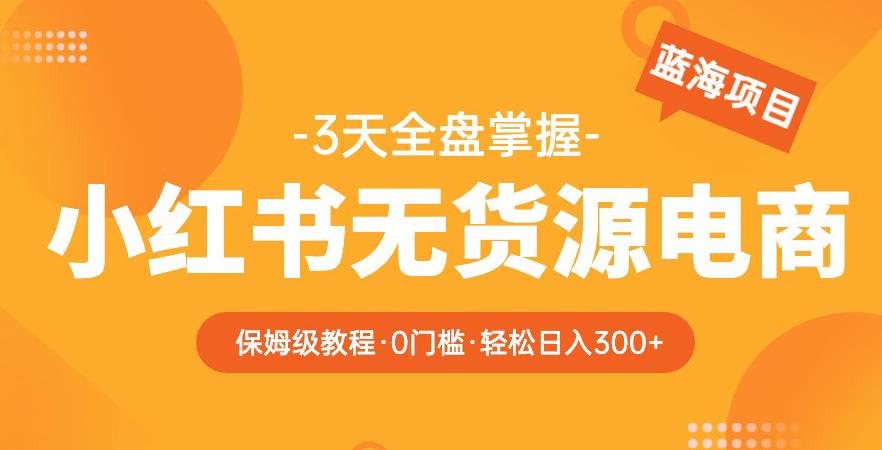 2023【阿本小红书无货源电商训练营】保姆级教程，从0到1，3天全盘掌握，轻松日入300+-学习资源社