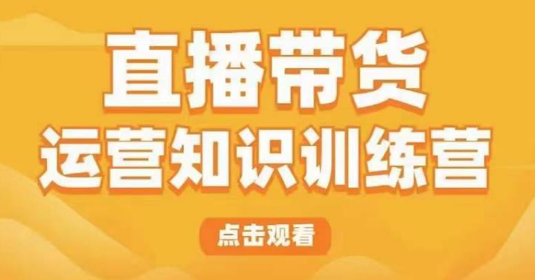 直播带货运营知识训练营，听得懂、用得上、有效果，教你学会直播带货、主播运营，实现0-1的飞跃-学习资源社