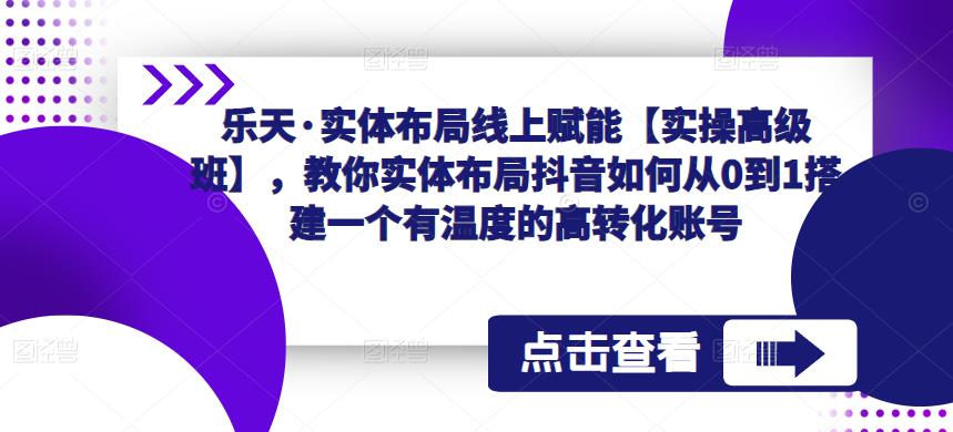 乐天·实体布局线上赋能【实操高级班】，教你实体布局抖音如何从0到1搭建一个有温度的高转化账号-学习资源社