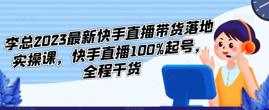 李总2023最新快手直播带货落地实操课，快手直播100%起号，全程干货-学习资源社