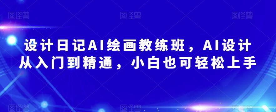 设计日记AI绘画教练班，AI设计从入门到精通，小白也可轻松上手-学习资源社