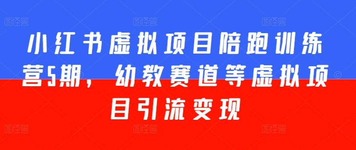 小红书虚拟项目陪跑训练营5期，幼教赛道等虚拟项目引流变现-学习资源社