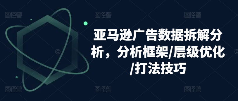 亚马逊广告数据拆解分析，分析框架/层级优化/打法技巧-学习资源社