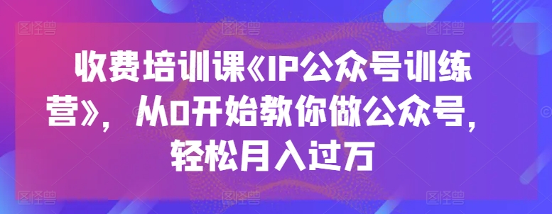 收费培训课《IP公众号训练营》，从0开始教你做公众号，轻松月入过万-学习资源社