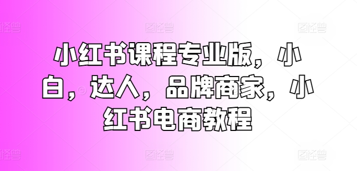 小红书课程专业版，小白，达人，品牌商家，小红书电商教程-学习资源社