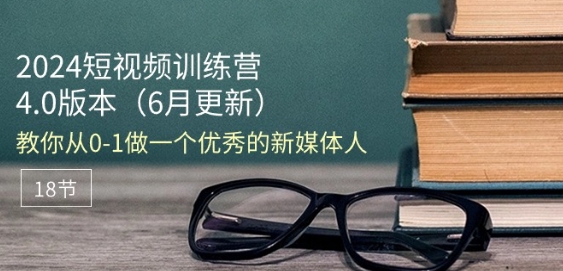 2024短视频训练营-6月4.0版本：教你从0-1做一个优秀的新媒体人(18节)-学习资源社