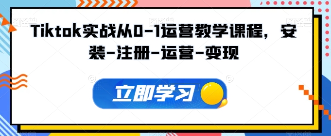 TIKTOK实战从0-1运营教学课程，安装-注册-运营-变现-学习资源社