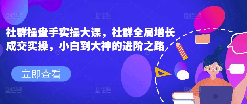 社群操盘手实操大课，社群全局增长成交实操，小白到大神的进阶之路-学习资源社