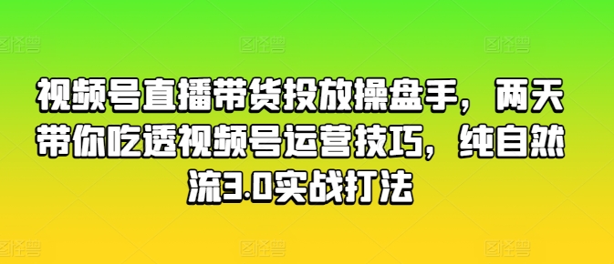 视频号直播带货投放操盘手，两天带你吃透视频号运营技巧，纯自然流3.0实战打法-学习资源社