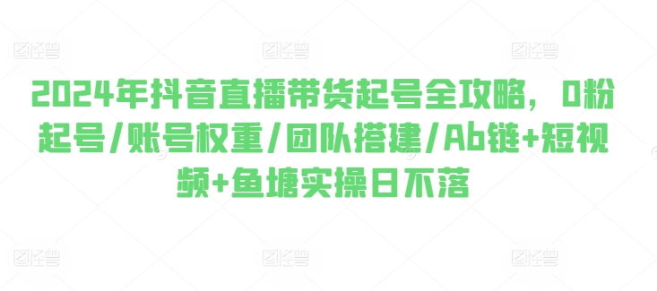 2024年抖音直播带货起号全攻略，0粉起号/账号权重/团队搭建/Ab链+短视频+鱼塘实操日不落-学习资源社