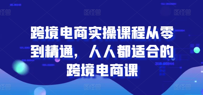 跨境电商实操课程从零到精通，人人都适合的跨境电商课-学习资源社