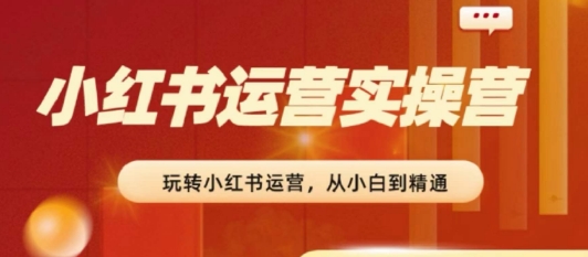 2024小红书运营实操营，​从入门到精通，完成从0~1~100-学习资源社