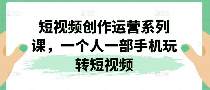 短视频创作运营系列课，一个人一部手机玩转短视频-学习资源社