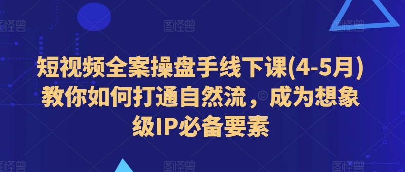 短视频全案操盘手线下课(4-5月)教你如何打通自然流，成为想象级IP必备要素-学习资源社