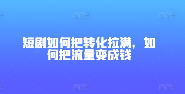 短剧如何把转化拉满，如何把流量变成钱-学习资源社