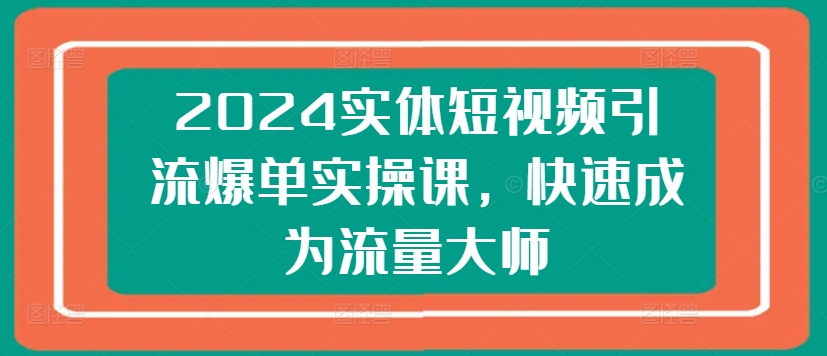 2024实体短视频引流爆单实操课，快速成为流量大师-学习资源社