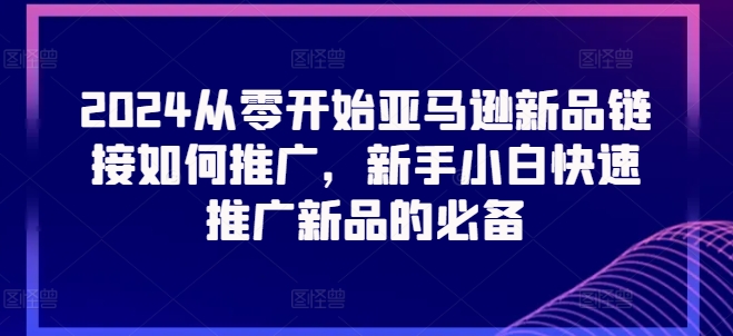 2024从零开始亚马逊新品链接如何推广，新手小白快速推广新品的必备-学习资源社