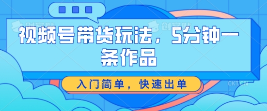 视频号带货玩法，5分钟一条作品，入门简单，快速出单【揭秘】-学习资源社