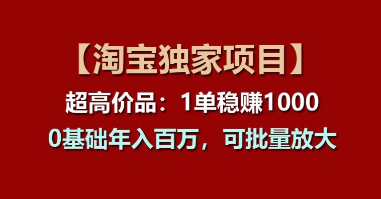 【淘宝独家项目】超高价品：1单稳赚1k多，0基础年入百W，可批量放大【揭秘】-学习资源社