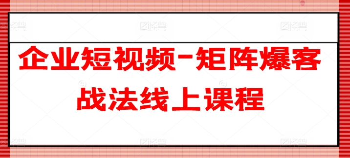 企业短视频-矩阵爆客战法线上课程-学习资源社