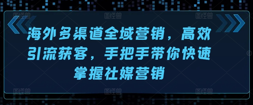 海外多渠道全域营销，高效引流获客，手把手带你快速掌握社媒营销-学习资源社