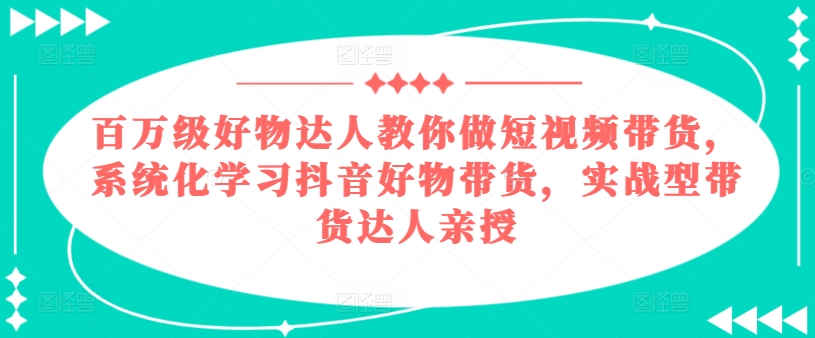 百万级好物达人教你做短视频带货，系统化学习抖音好物带货，实战型带货达人亲授-学习资源社