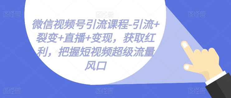 微信视频号引流课程-引流+裂变+直播+变现，获取红利，把握短视频超级流量风口-学习资源社