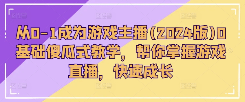 从0-1成为游戏主播(2024版)0基础傻瓜式教学，帮你掌握游戏直播，快速成长-学习资源社