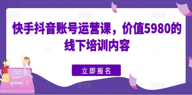 抖音快手账号运营的主要内容是什么？价值5980的线下培训课内容