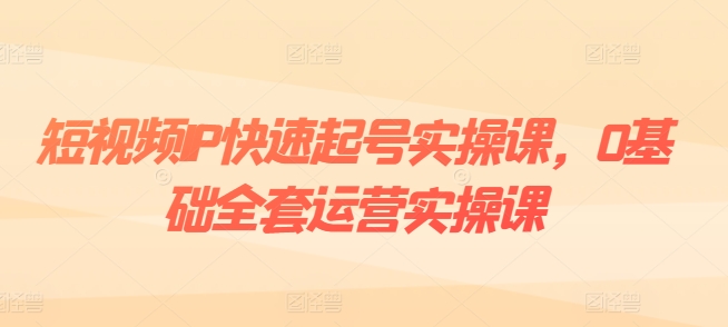 短视频IP快速起号实操课，0基础全套运营实操课，爆款内容设计+粉丝运营+内容变现-学习资源社