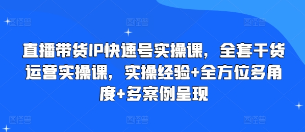 直播带货IP快速号实操课，全套干货运营实操课，实操经验+全方位多角度+多案例呈现-学习资源社