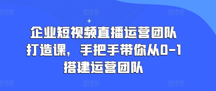 企业短视频直播运营团队打造课，手把手带你从0-1搭建运营团队-学习资源社