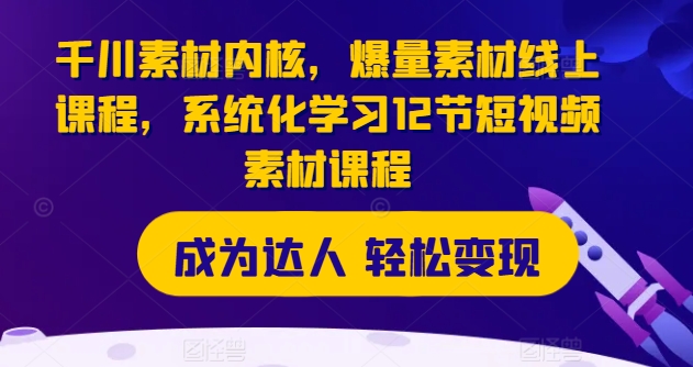 千川素材内核，爆量素材线上课程，系统化学习12节短视频素材课程-学习资源社