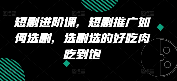 短剧进阶课，短剧推广如何选剧，选剧选的好吃肉吃到饱-学习资源社