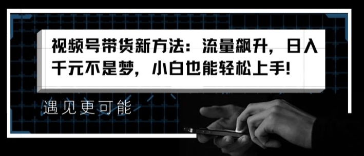 视频号带货新方法：流量飙升，日入千元不是梦，小白也能轻松上手【揭秘】-学习资源社